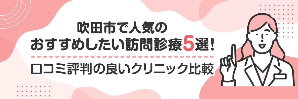 吹田市で人気のおすすめしたい訪問診療5選！口コミ評判の良いクリニック比較